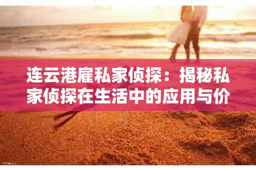 连云港雇私家侦探：揭秘私家侦探在生活中的应用与价值