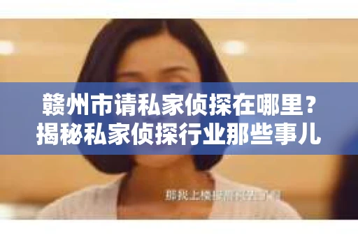 赣州市请私家侦探在哪里？揭秘私家侦探行业那些事儿
