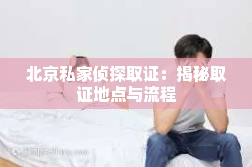 北京私家侦探取证：揭秘取证地点与流程