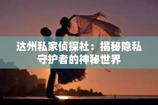 达州私家侦探社：揭秘隐私守护者的神秘世界