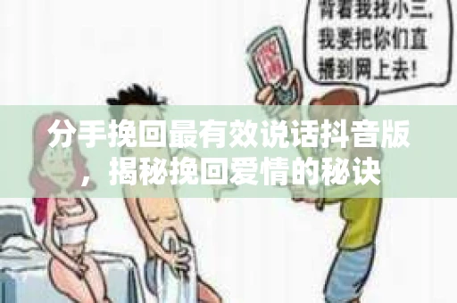 分手挽回最有效说话抖音版，揭秘挽回爱情的秘诀
