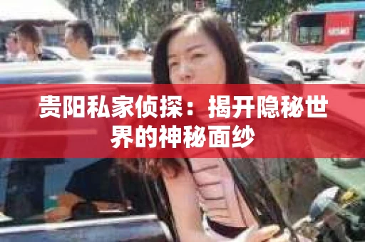 贵阳私家侦探：揭开隐秘世界的神秘面纱