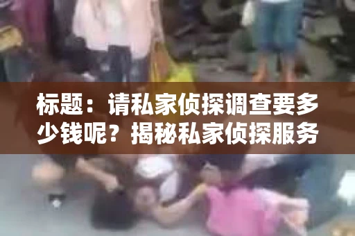 标题：请私家侦探调查要多少钱呢？揭秘私家侦探服务费用全解析