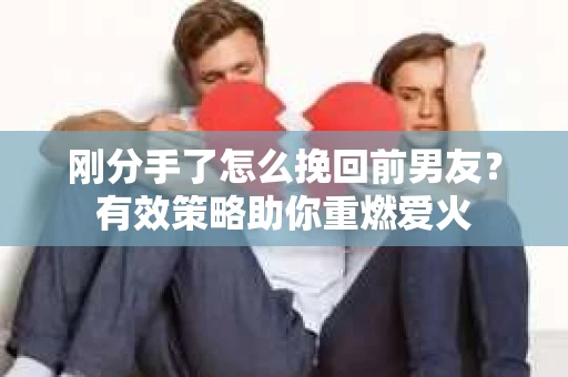 刚分手了怎么挽回前男友？有效策略助你重燃爱火