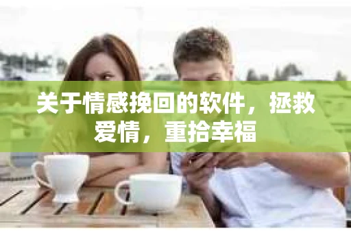 关于情感挽回的软件，拯救爱情，重拾幸福