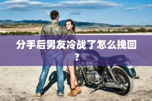 分手后男友冷战了怎么挽回？