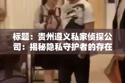 标题：贵州遵义私家侦探公司：揭秘隐私守护者的存在
