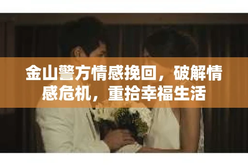 金山警方情感挽回，破解情感危机，重拾幸福生活