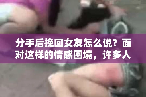分手后挽回女友怎么说？面对这样的情感困境，许多人心急如焚，不知如何开口。本文将为你提供一些建议，帮助你用恰当的方式表达自己的心意，争取挽回女友的心