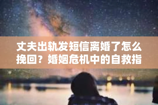 丈夫出轨发短信离婚了怎么挽回？婚姻危机中的自救指南