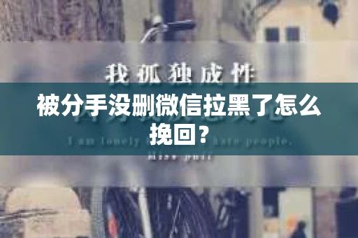 被分手没删微信拉黑了怎么挽回? 被分手没删微信拉黑了怎么挽回?