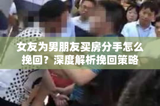 女友为男朋友买房分手怎么挽回？深度解析挽回策略