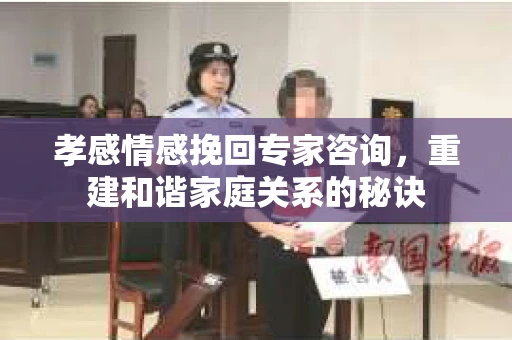 孝感情感挽回专家咨询，重建和谐家庭关系的秘诀