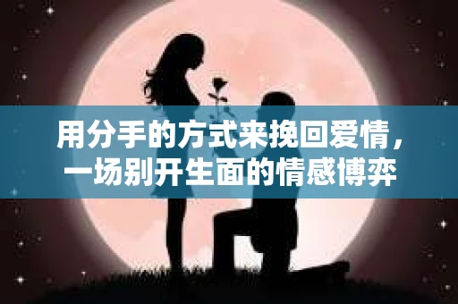 用分手的方式来挽回爱情，一场别开生面的情感博弈