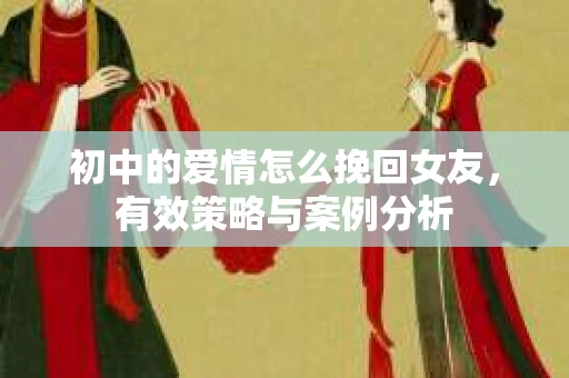 初中的爱情怎么挽回女友，有效策略与案例分析