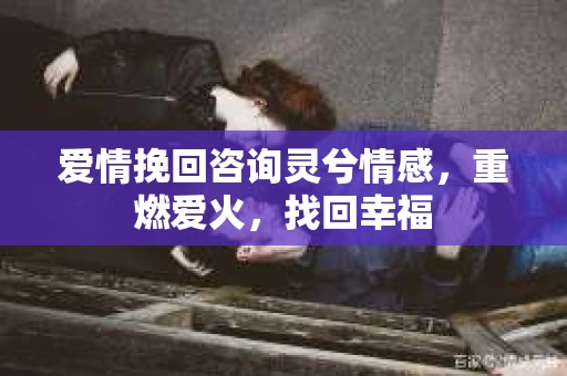 爱情挽回咨询灵兮情感，重燃爱火，找回幸福