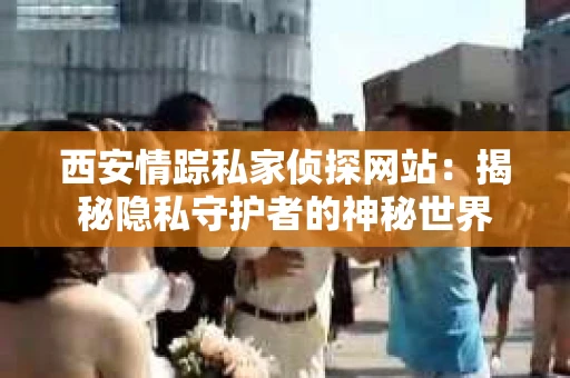 西安情踪私家侦探网站：揭秘隐私守护者的神秘世界