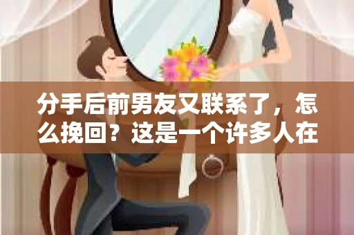 分手后前男友又联系了，怎么挽回？这是一个许多人在感情路上都可能遇到的问题。面对这样的情况，首先要冷静分析原因，然后采取合适的措施去挽回。以下是一些实用的建议，帮助你走出困境