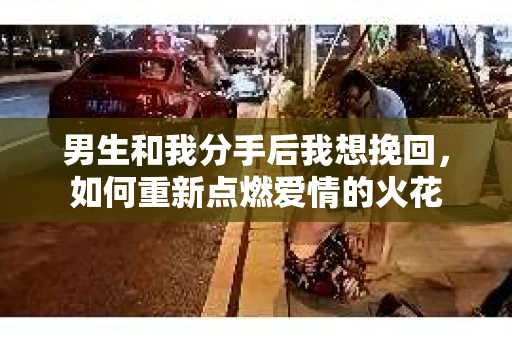 男生和我分手后我想挽回，如何重新点燃爱情的火花