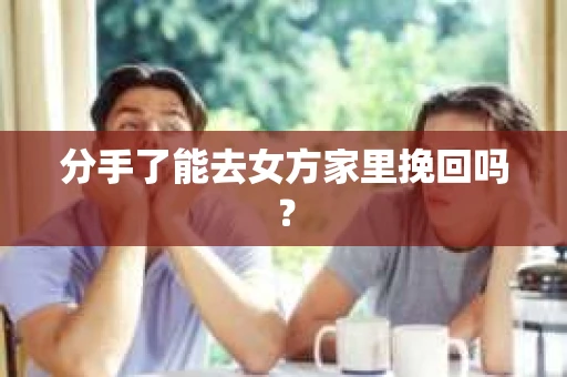 分手了能去女方家里挽回吗？