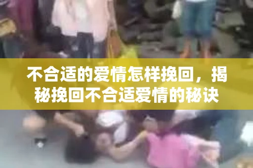 不合适的爱情怎样挽回，揭秘挽回不合适爱情的秘诀