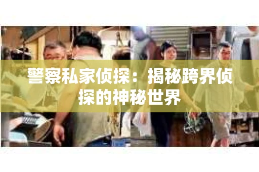 警察私家侦探：揭秘跨界侦探的神秘世界
