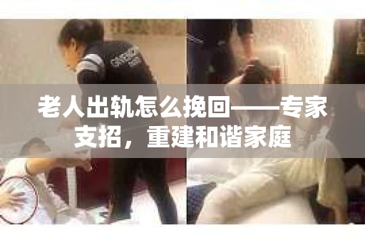 老人出轨怎么挽回——专家支招，重建和谐家庭