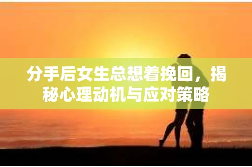 分手后女生总想着挽回,揭秘心理动机与应对策略 分手后女生总想着挽回,揭秘心理动机与应对策略