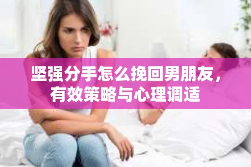 坚强分手怎么挽回男朋友,有效策略与心理调适 坚强分手怎么挽回男朋友,有效策略与心理调适