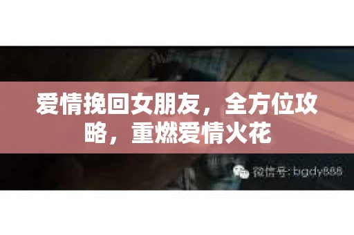 爱情挽回女朋友,全方位攻略,重燃爱情火花 爱情挽回女朋友,全方位攻略,重燃爱情火花