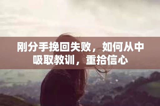 刚分手挽回失败,如何从中吸取教训,重拾信心 刚分手挽回失败,如何从中吸取教训,重拾信心
