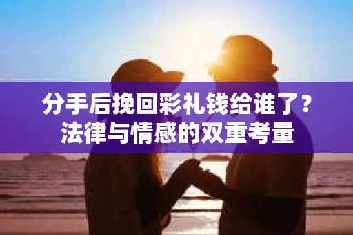 分手后挽回彩礼钱给谁了？法律与情感的双重考量