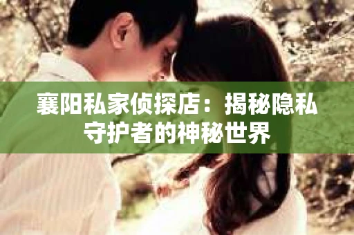 襄阳私家侦探店:揭秘隐私守护者的神秘世界 襄阳私家侦探店:揭秘隐私守护者的神秘世界