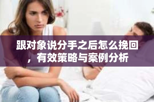 跟对象说分手之后怎么挽回，有效策略与案例分析