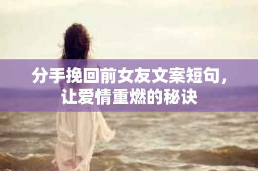 分手挽回前女友文案短句，让爱情重燃的秘诀