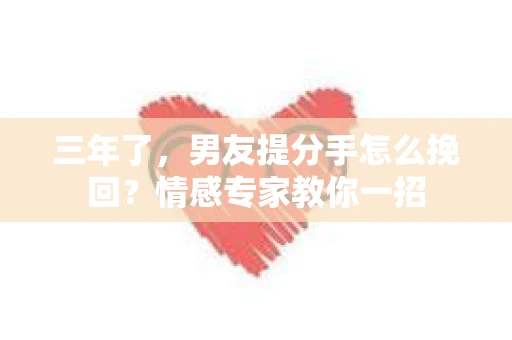 三年了，男友提分手怎么挽回？情感专家教你一招