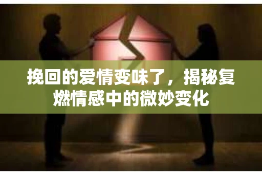 挽回的爱情变味了，揭秘复燃情感中的微妙变化