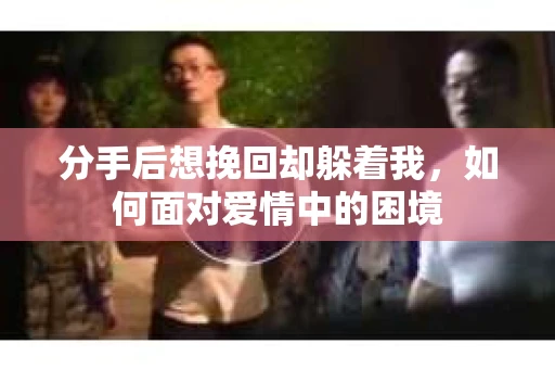 分手后想挽回却躲着我，如何面对爱情中的困境