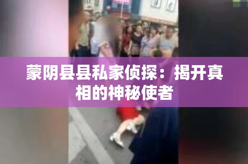 蒙阴县县私家侦探:揭开真相的神秘使者 蒙阴县县私家侦探:揭开真相的神秘使者