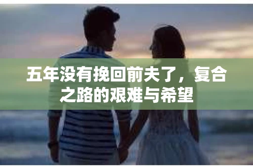 五年没有挽回前夫了，复合之路的艰难与希望