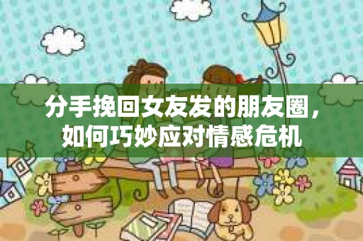 分手挽回女友发的朋友圈，如何巧妙应对情感危机