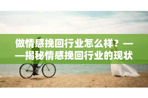 做情感挽回行业怎么样？——揭秘情感挽回行业的现状与机遇