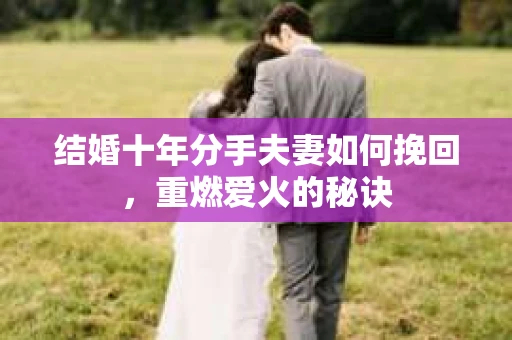 结婚十年分手夫妻如何挽回，重燃爱火的秘诀