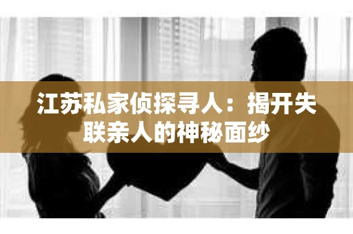 江苏私家侦探寻人：揭开失联亲人的神秘面纱