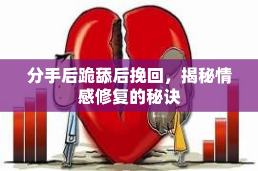 分手后跪舔后挽回，揭秘情感修复的秘诀