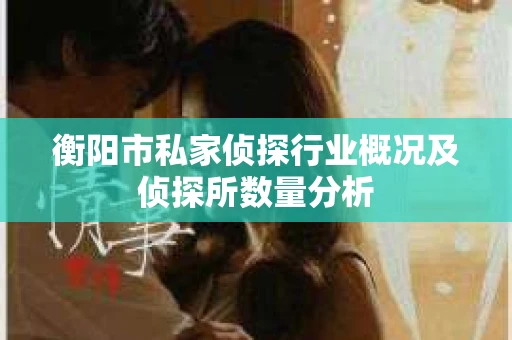 衡阳市私家侦探行业概况及侦探所数量分析