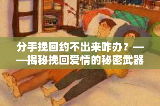 分手挽回约不出来咋办？——揭秘挽回爱情的秘密武器