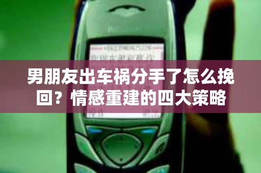 男朋友出车祸分手了怎么挽回？情感重建的四大策略