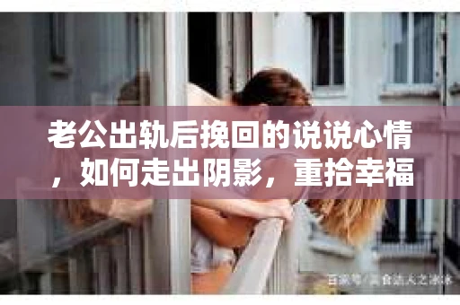 老公出轨后挽回的说说心情，如何走出阴影，重拾幸福