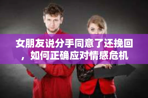 女朋友说分手同意了还挽回，如何正确应对情感危机